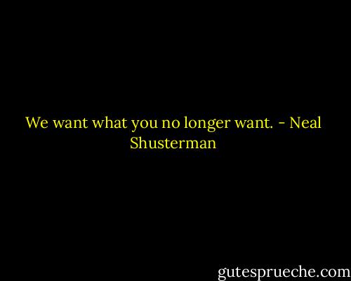 We want what you no longer want. - Neal Shusterman