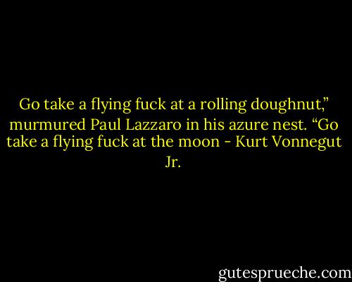 Go take a flying fuck at a rolling doughnut,” murmured Paul Lazzaro in his azure nest. “Go take a flying fuck at the moon - Kurt Vonnegut Jr.