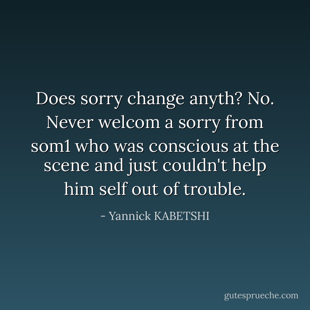 Does sorry change anyth? No. Never welcom a sorry from som1 who was conscious at the scene and just couldn't help him self out of trouble. - Yannick KABETSHI