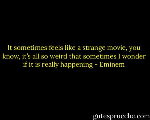 It sometimes feels like a strange movie, you know, it’s all so weird that sometimes I wonder if it is really happening - Eminem