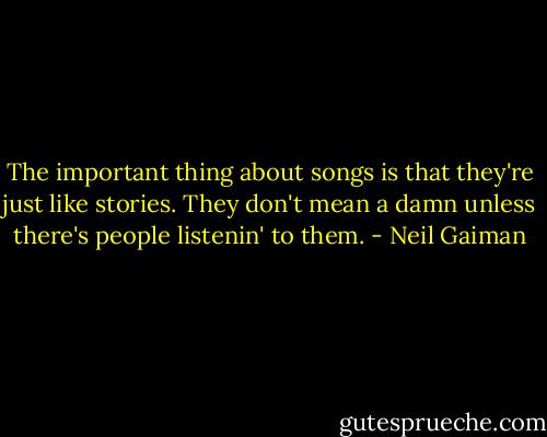 The important thing about songs is that they're just like stories. They don't mean a damn unless there's people listenin' to them. - Neil Gaiman