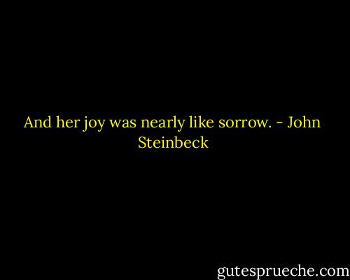 And her joy was nearly like sorrow. - John Steinbeck