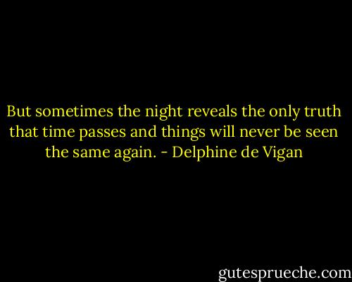 But sometimes the night reveals the only truth that time passes and things will never be seen the same again. - Delphine de Vigan
