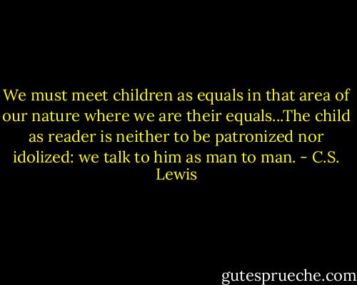 We must meet children as equals in that area of our nature where we are their equals...The child as reader is neither to be patronized nor idolized: we talk to him as man to man. - C.S. Lewis