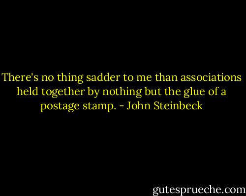 There's no thing sadder to me than associations held together by nothing but the glue of a postage stamp. - John Steinbeck