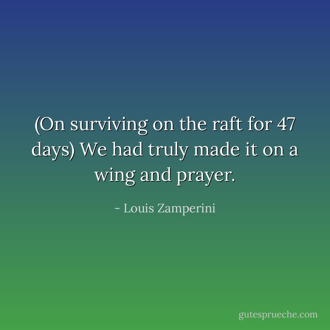 (On surviving on the raft for 47 days) We had truly made it on a wing and prayer. - Louis Zamperini