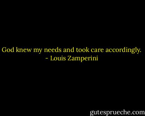 God knew my needs and took care accordingly. - Louis Zamperini