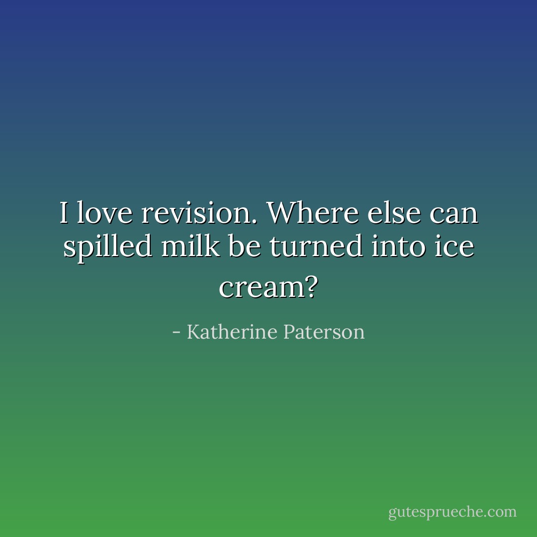 I love revision. Where else can spilled milk be turned into ice cream? - Katherine Paterson