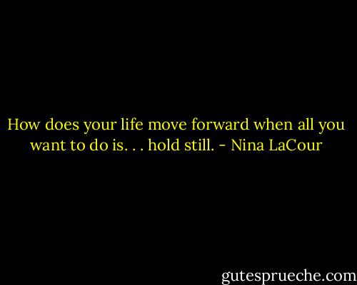 How does your life move forward when all you want to do is. . . hold still. - Nina LaCour