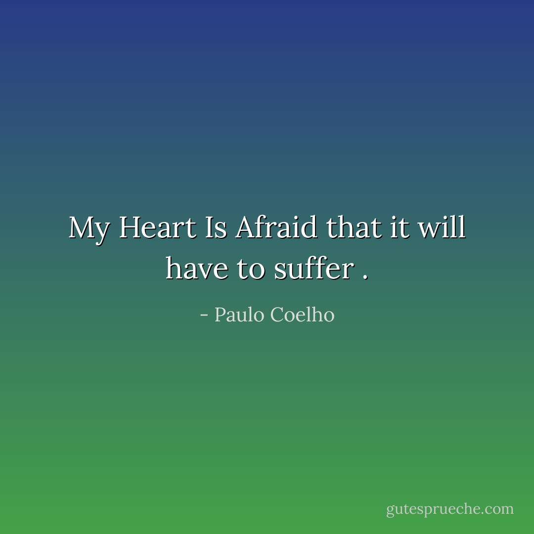 My Heart Is Afraid that it will have to suffer . - Paulo Coelho