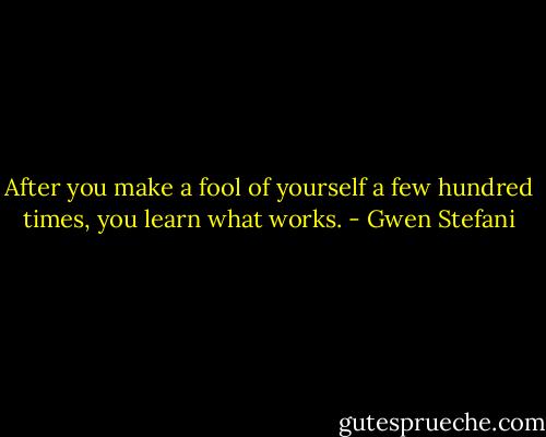 After you make a fool of yourself a few hundred times, you learn what works. - Gwen Stefani