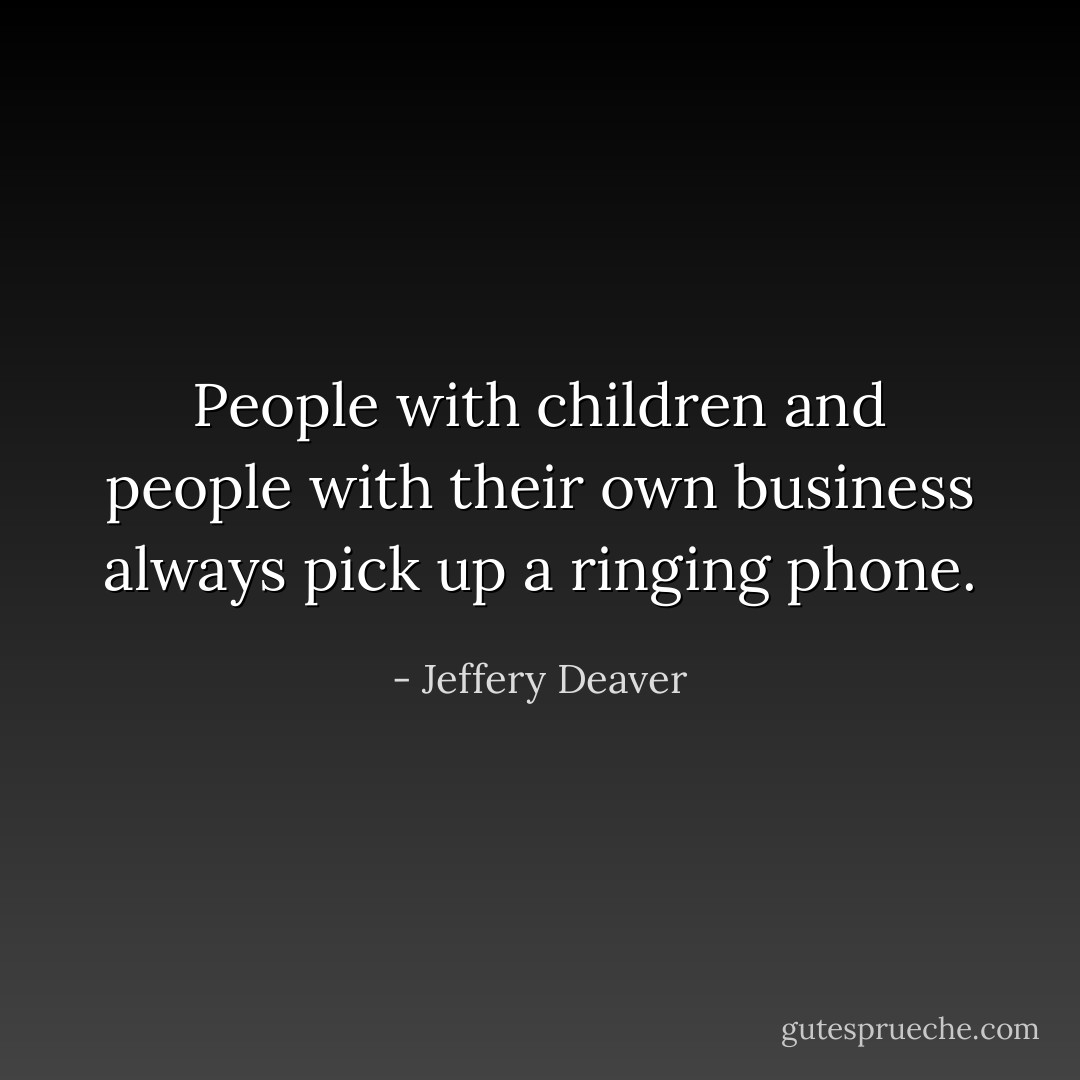 People with children and people with their own business always pick up a ringing phone. - Jeffery Deaver