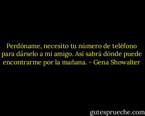 Perdóname, necesito tu número de teléfono para dárselo a mi amigo. Así sabrá dónde puede encontrarme por la mañana. - Gena Showalter