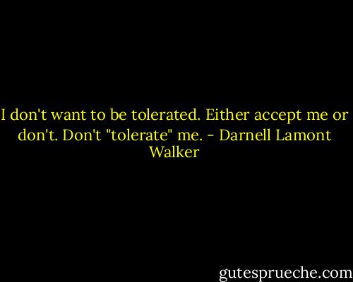 I don't want to be tolerated. Either accept me or don't. Don't "tolerate" me. - Darnell Lamont Walker