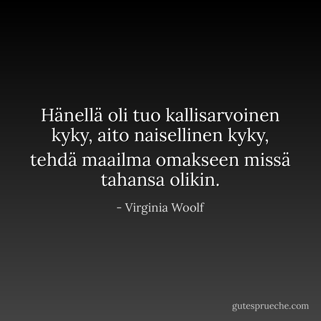 Hänellä oli tuo kallisarvoinen kyky, aito naisellinen kyky, tehdä maailma omakseen missä tahansa olikin. - Virginia Woolf