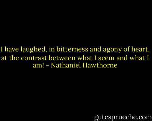 I have laughed, in bitterness and agony of heart, at the contrast between what I seem and what I am! - Nathaniel Hawthorne
