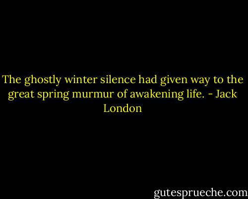 The ghostly winter silence had given way to the great spring murmur of awakening life. - Jack London