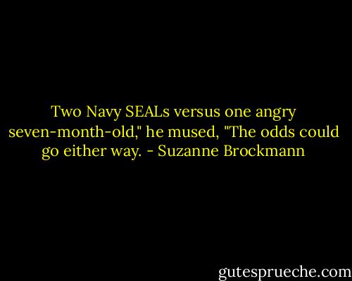Two Navy SEALs versus one angry seven-month-old," he mused, "The odds could go either way. - Suzanne Brockmann