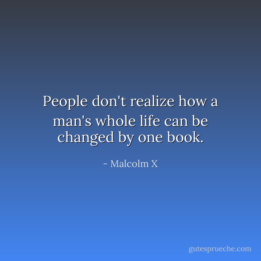 People don't realize how a man's whole life can be changed by one book. - Malcolm X
