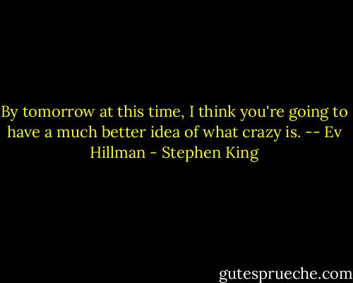 By tomorrow at this time, I think you're going to have a much better idea of what crazy is. -- Ev Hillman - Stephen King