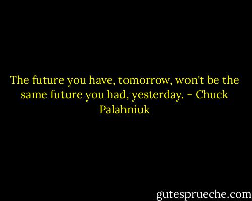 The future you have, tomorrow, won't be the same future you had, yesterday. - Chuck Palahniuk