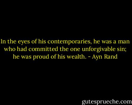 In the eyes of his contemporaries, he was a man who had committed the one unforgivable sin; he was proud of his wealth. - Ayn Rand