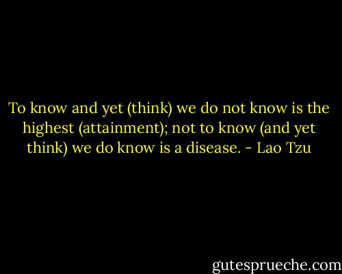 To know and yet (think) we do not know is the highest (attainment); not to know (and yet think) we do know is a disease. - Lao Tzu