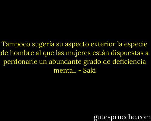 Tampoco sugería su aspecto exterior la especie de hombre al que las mujeres están dispuestas a perdonarle un abundante grado de deficiencia mental. - Saki