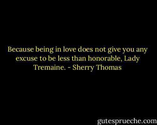 Because being in love does not give you any excuse to be less than honorable, Lady<br />Tremaine. - Sherry Thomas