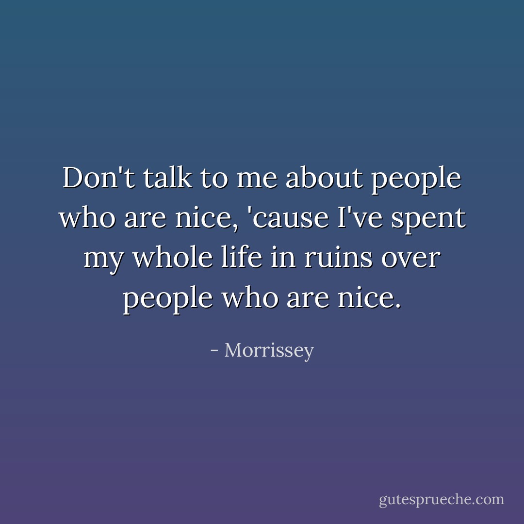 Don't talk to me about people who are <i>nice</i>, 'cause I've spent my whole life in ruins over people who are <i>nice</i>. - Morrissey