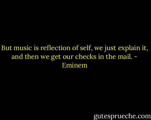 But music is reflection of self, we just explain it, and then we get our<br />checks in the mail. - Eminem