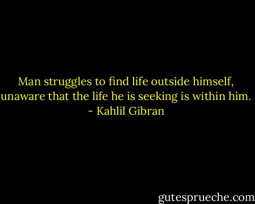 Man struggles to find life outside himself, unaware that the life he is seeking is within him. - Kahlil Gibran