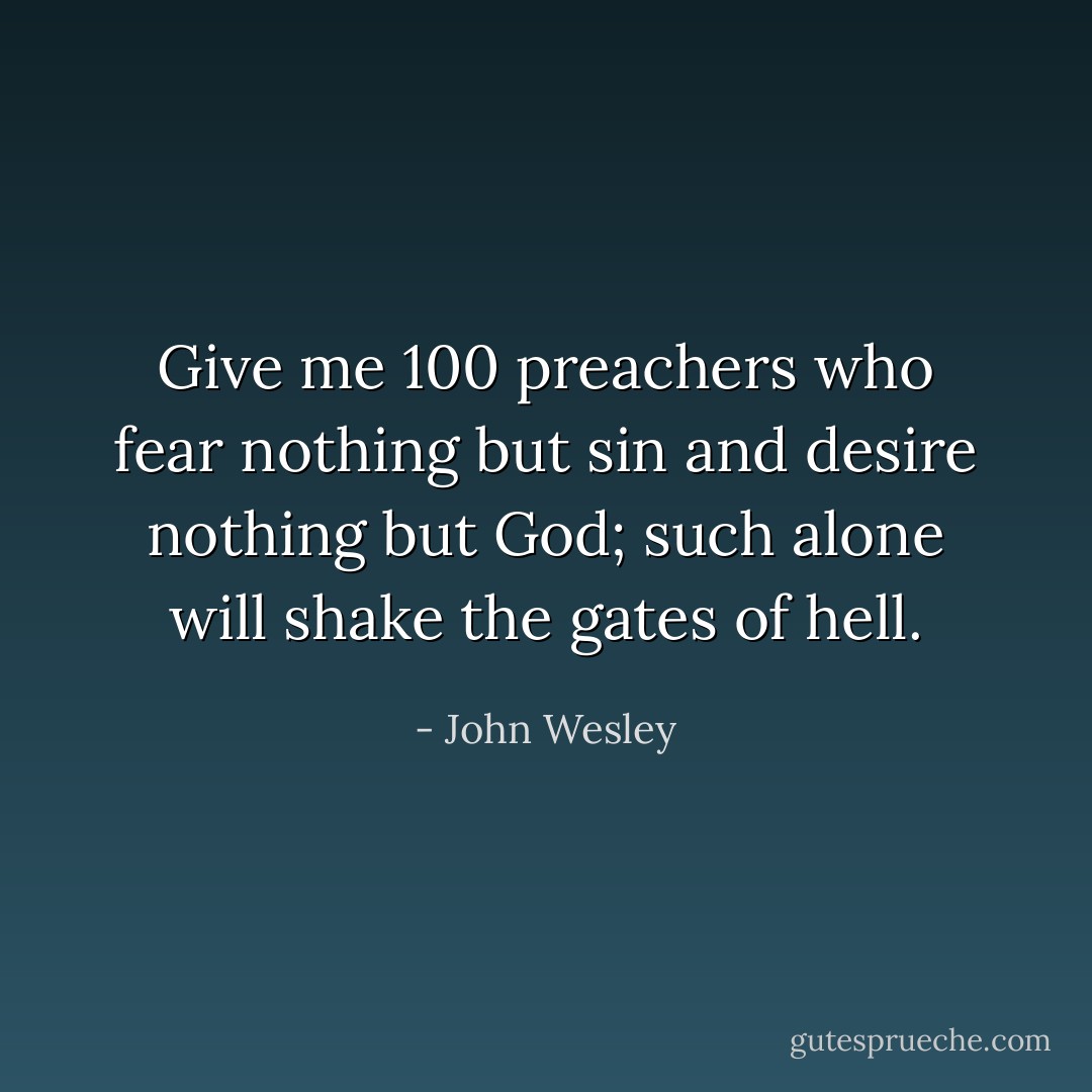 Give me 100 preachers who fear nothing but sin and desire nothing but God; such alone will shake the gates of hell. - John Wesley