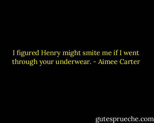 I figured Henry might smite me if I went through your underwear. - Aimee Carter