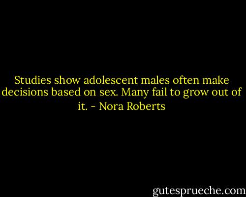 Studies show adolescent males often make decisions based on sex. Many fail to grow out of it. - Nora Roberts