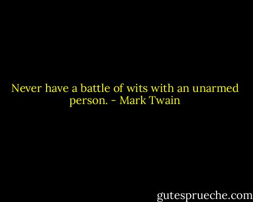 Never have a battle of wits with an unarmed person. - Mark Twain