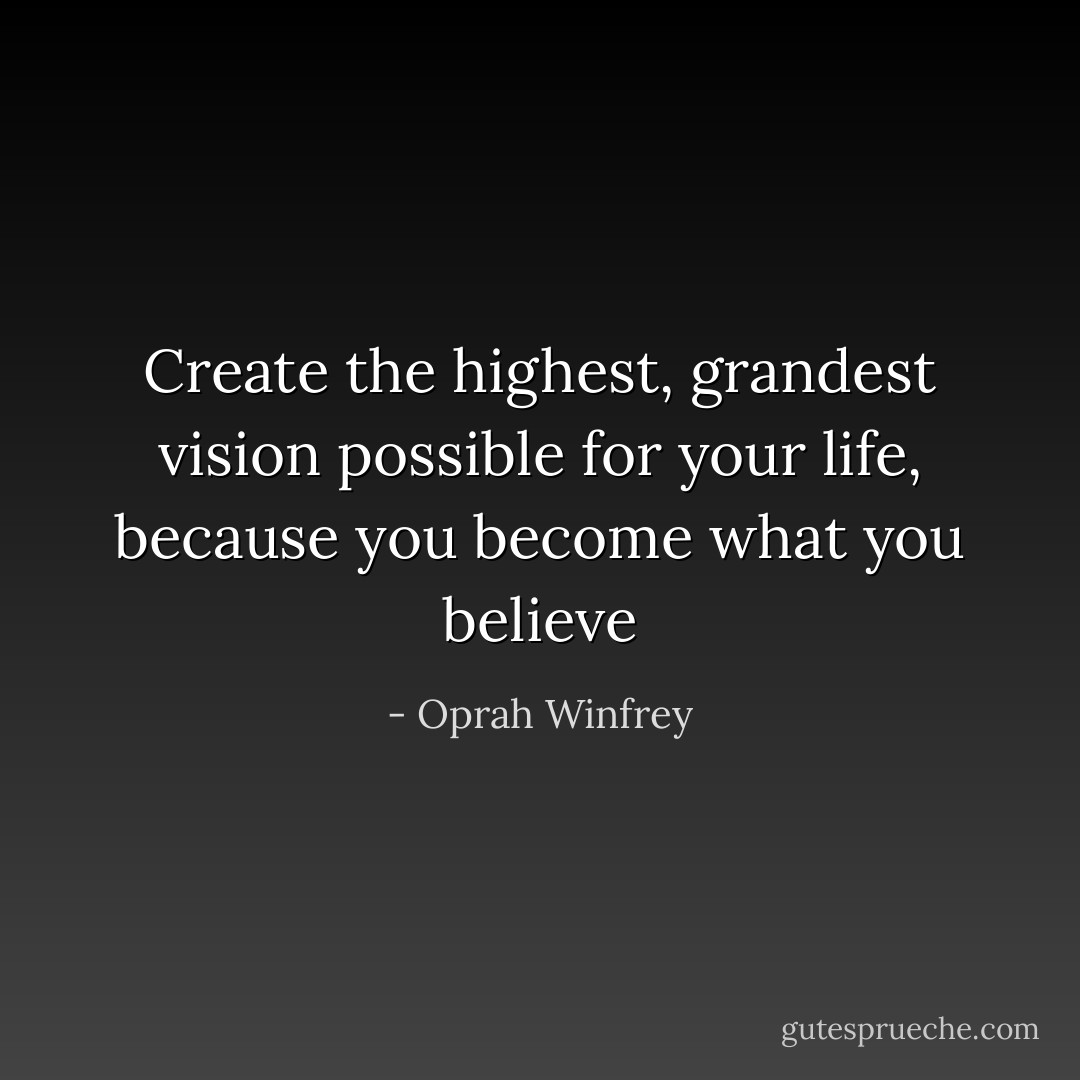 Create the highest, grandest vision possible for your life, because you become what you believe - Oprah Winfrey