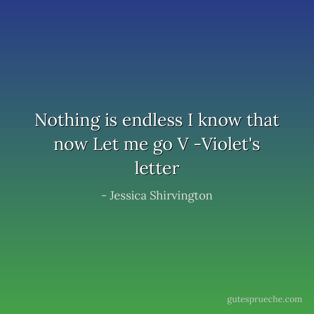 <i>Nothing is endless<br />I know that now<br />Let me go<br />V</i><br />-Violet's letter - Jessica Shirvington