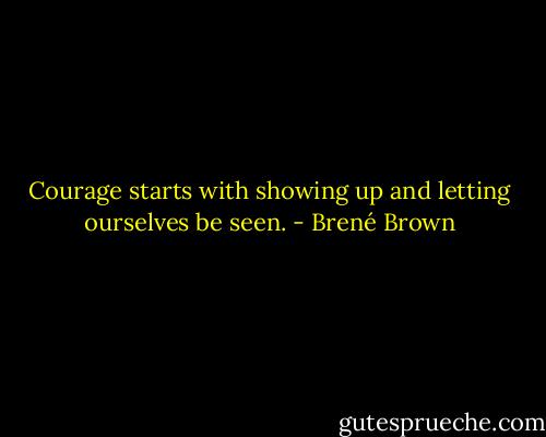Courage starts with showing up and letting ourselves be seen. - Brené Brown