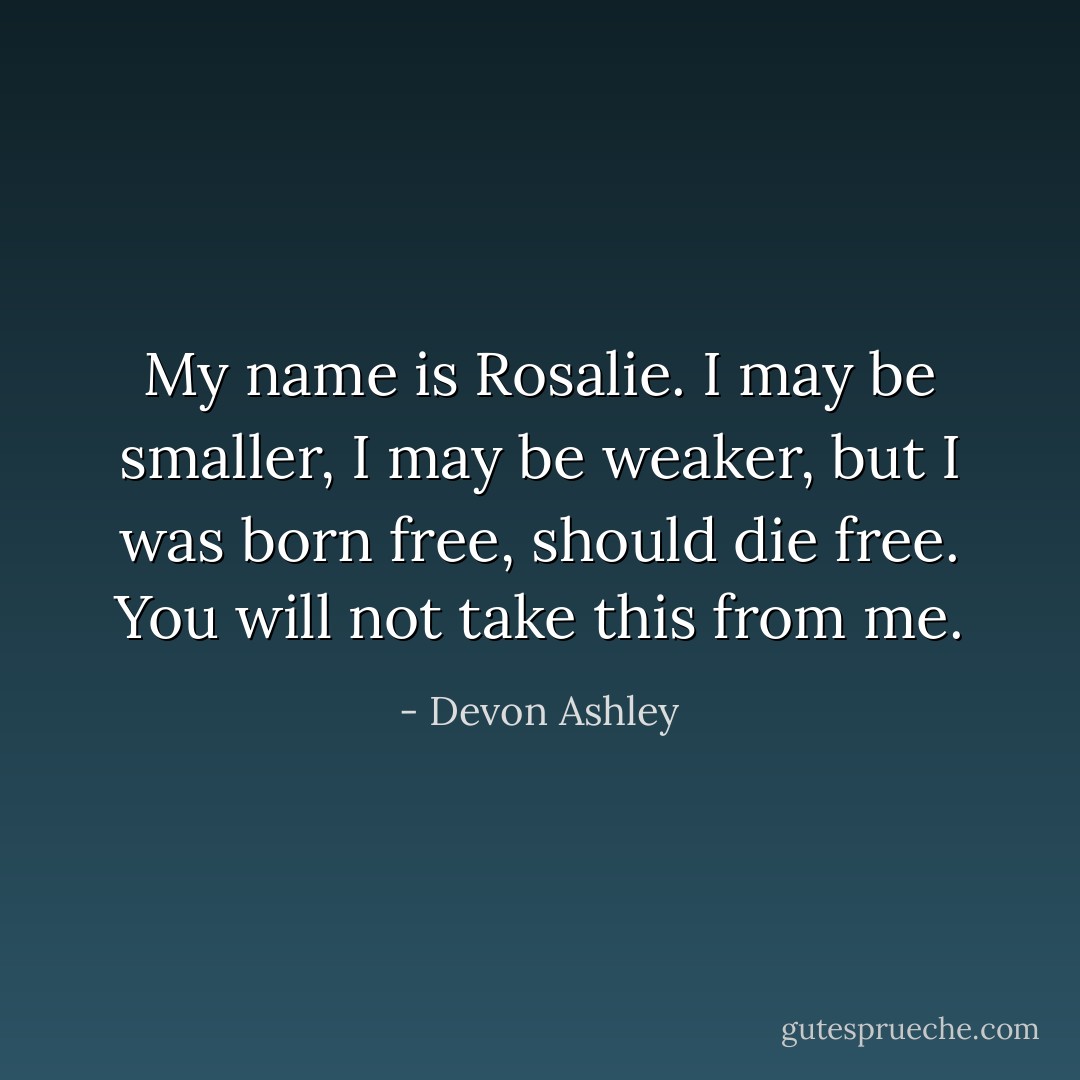 My name is Rosalie. I may be smaller, I may be weaker, but I was born free, should die free. You will not take this from me. - Devon Ashley