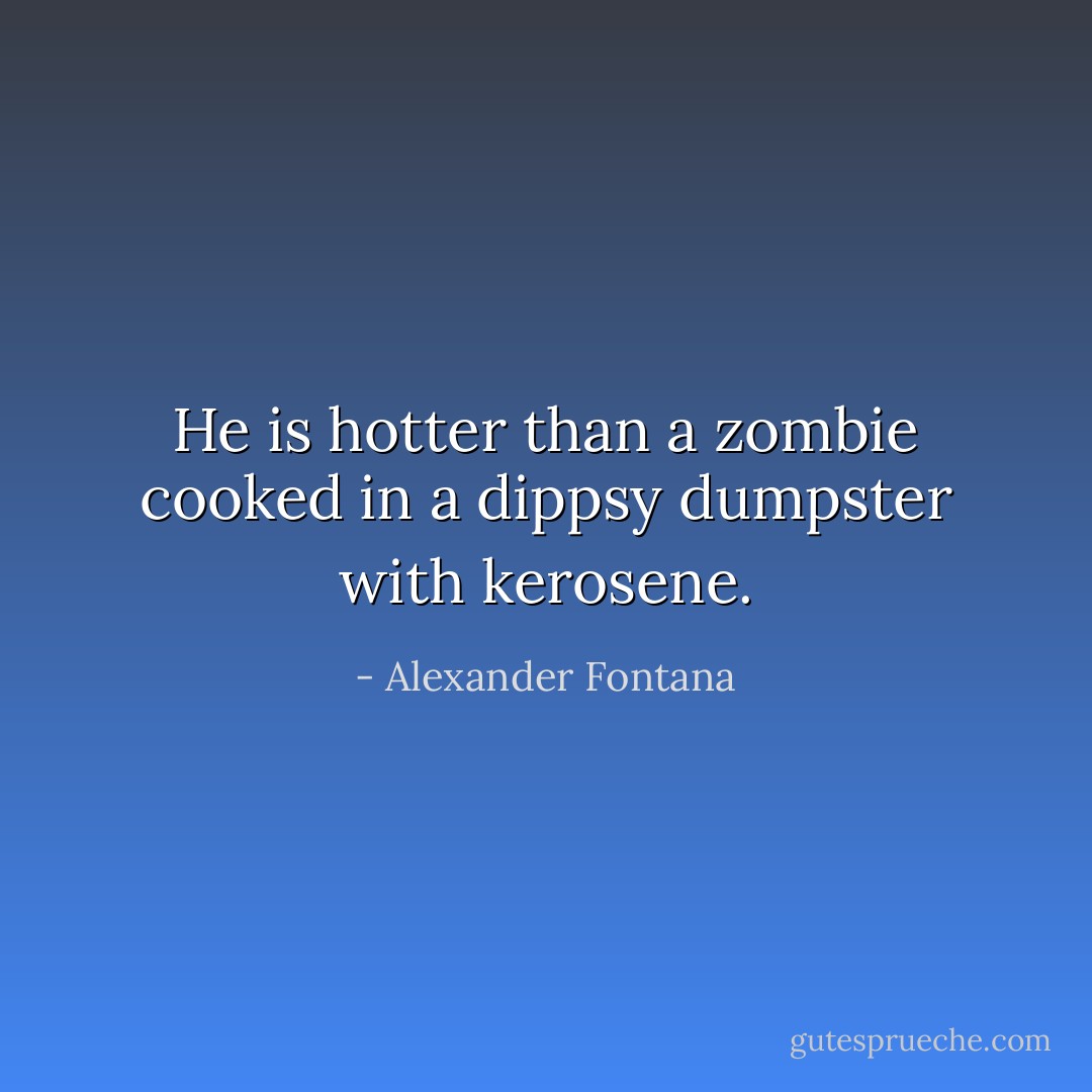 He is hotter than a zombie cooked in a dippsy dumpster with kerosene. - Alexander Fontana