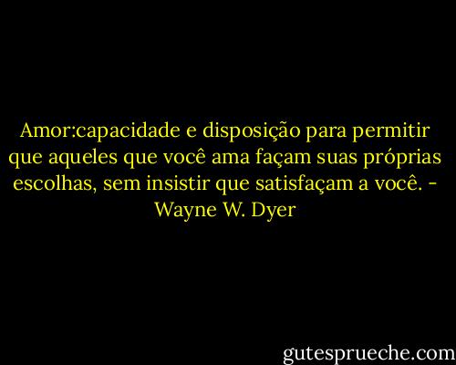 Amor:capacidade e disposição para permitir que aqueles que você ama façam suas próprias escolhas, sem insistir que satisfaçam a você. - Wayne W. Dyer