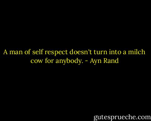 A man of self respect doesn't turn into a milch cow for anybody. - Ayn Rand