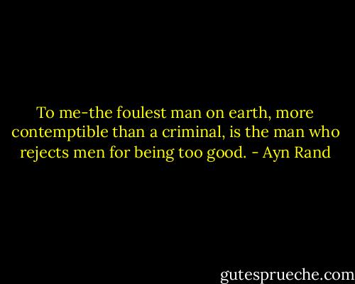 To me-the foulest man on earth, more contemptible than a criminal, is the man who rejects men for being too good. - Ayn Rand