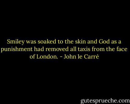 Smiley was soaked to the skin and God as a punishment had removed all taxis from the face of London. - John le Carré