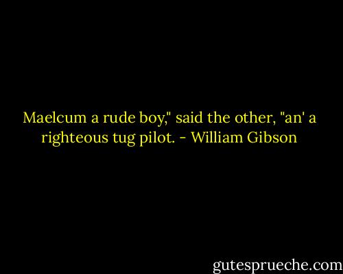 Maelcum a rude boy," said the other, "an' a righteous tug pilot. - William Gibson
