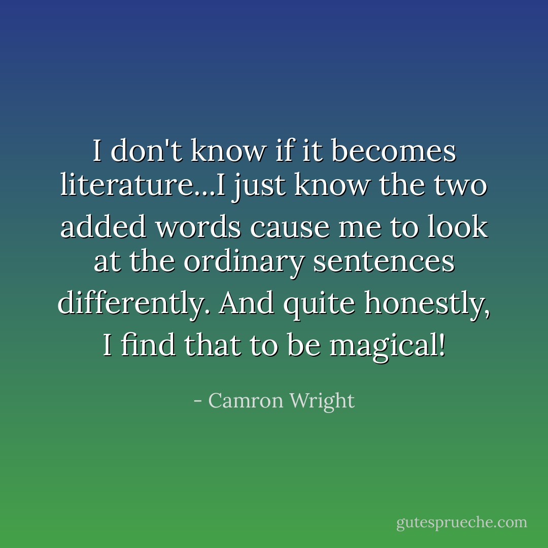 I don't know if it becomes literature...I just know the two added words cause me to look at the ordinary sentences differently. And quite honestly, I find that to be magical! - Camron Wright
