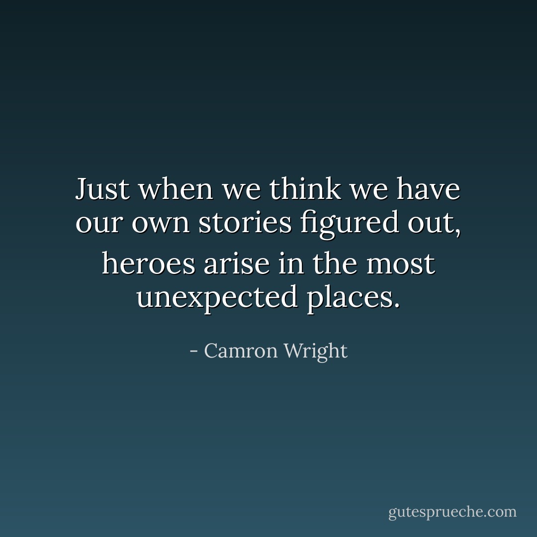 Just when we think we have our own stories figured out, heroes arise in the most unexpected places. - Camron Wright