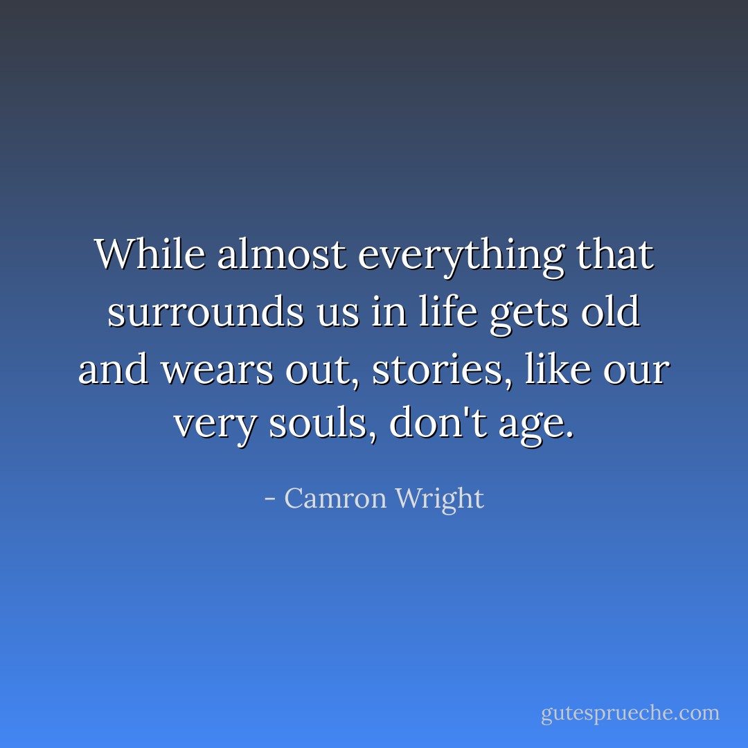 While almost everything that surrounds us in life gets old and wears out, stories, like our very souls, don't age. - Camron Wright