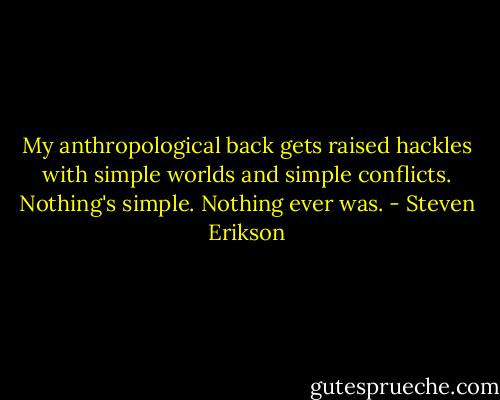My anthropological back gets raised hackles with simple worlds and simple conflicts. Nothing's simple. Nothing ever was. - Steven Erikson